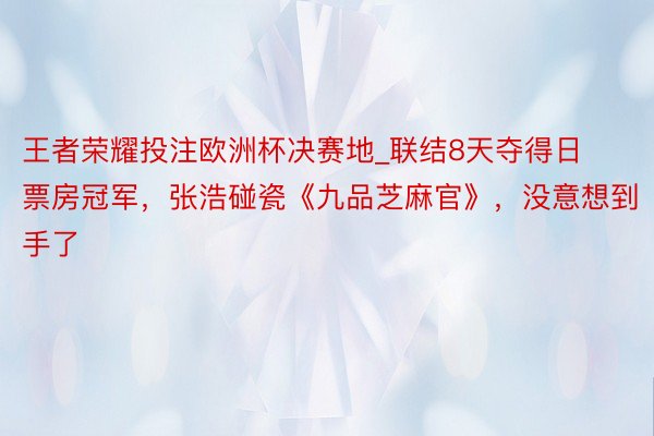 王者荣耀投注欧洲杯决赛地_联结8天夺得日票房冠军，张浩碰瓷《九品芝麻官》，没意想到手了