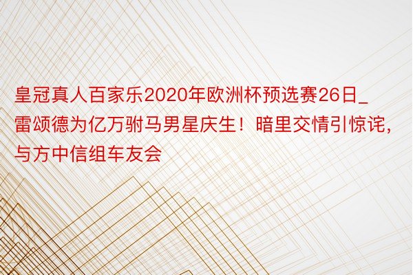 皇冠真人百家乐2020年欧洲杯预选赛26日_雷颂德为亿万驸马男星庆生！暗里交情引惊诧，与方中信组车友会