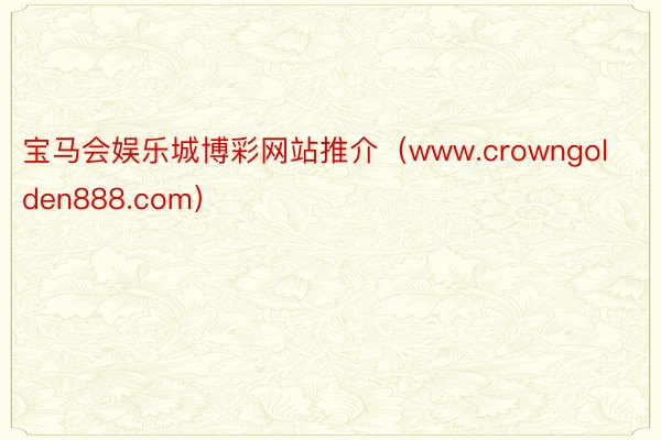 宝马会娱乐城博彩网站推介（www.crowngolden888.com）