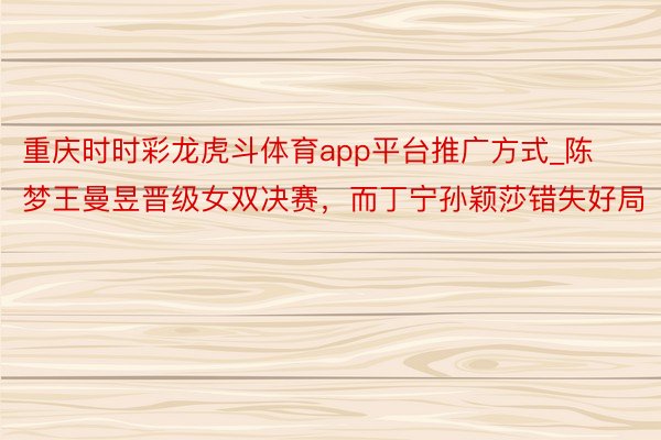 重庆时时彩龙虎斗体育app平台推广方式_陈梦王曼昱晋级女双决赛，而丁宁孙颖莎错失好局