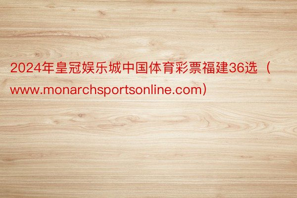 2024年皇冠娱乐城中国体育彩票福建36选（www.monarchsportsonline.com）