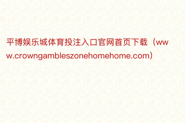 平博娱乐城体育投注入口官网首页下载（www.crowngambleszonehomehome.com）