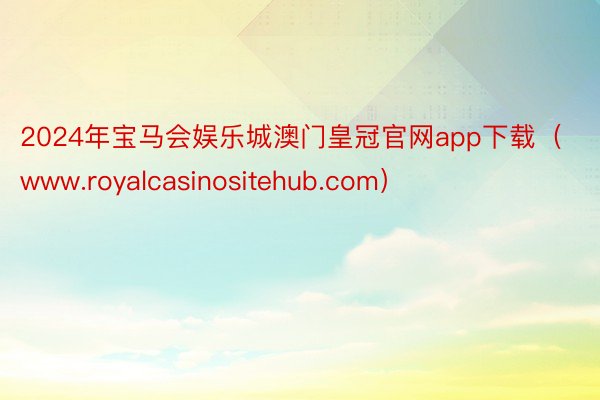 2024年宝马会娱乐城澳门皇冠官网app下载（www.royalcasinositehub.com）