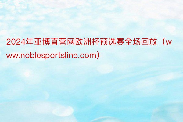 2024年亚博直营网欧洲杯预选赛全场回放（www.noblesportsline.com）