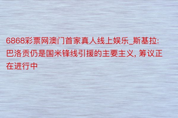 6868彩票网澳门首家真人线上娱乐_斯基拉: 巴洛贡仍是国米锋线引援的主要主义, 筹议正在进行中