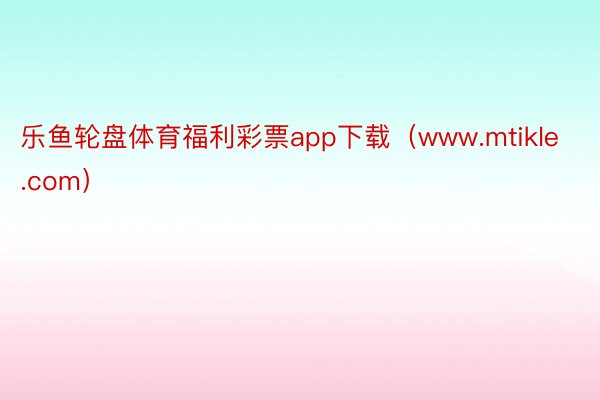 乐鱼轮盘体育福利彩票app下载（www.mtikle.com）