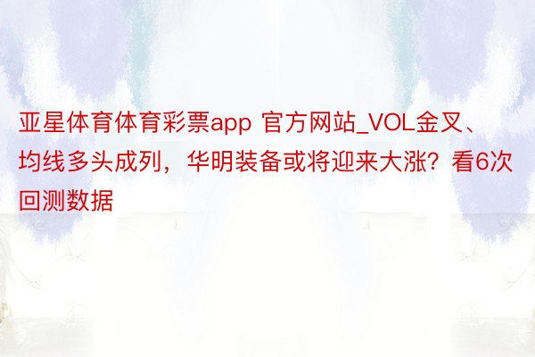 亚星体育体育彩票app 官方网站_VOL金叉、均线多头成列，华明装备或将迎来大涨？看6次回测数据