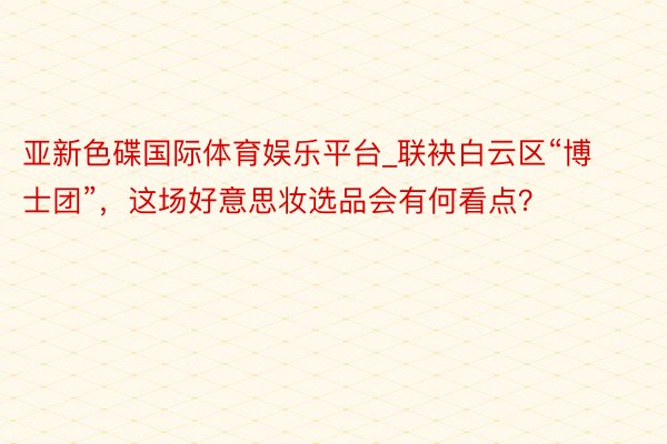 亚新色碟国际体育娱乐平台_联袂白云区“博士团”，这场好意思妆选品会有何看点？