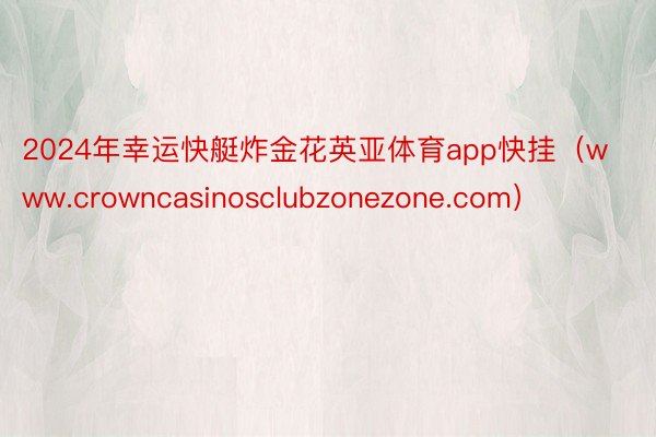 2024年幸运快艇炸金花英亚体育app快挂（www.crowncasinosclubzonezone.com）