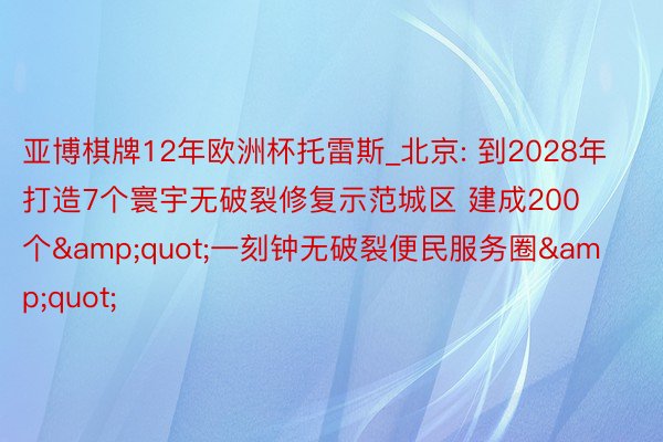 亚博棋牌12年欧洲杯托雷斯_北京: 到2028年打造7个寰宇无破裂修复示范城区 建成200个&quot;一刻钟无破裂便民服务圈&quot;