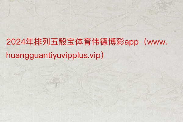 2024年排列五骰宝体育伟德博彩app（www.huangguantiyuvipplus.vip）