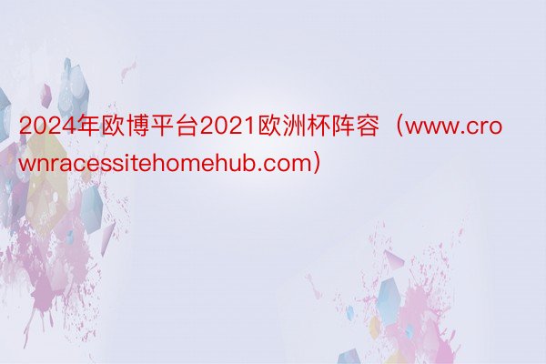 2024年欧博平台2021欧洲杯阵容（www.crownracessitehomehub.com）