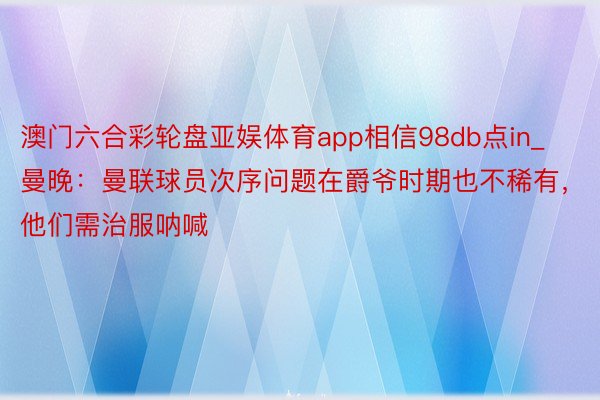 澳门六合彩轮盘亚娱体育app相信98db点in_曼晚：曼联球员次序问题在爵爷时期也不稀有，他们需治服呐喊