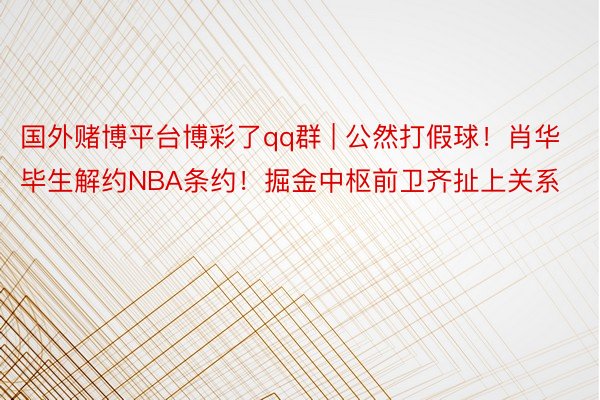 国外赌博平台博彩了qq群 | 公然打假球！肖华毕生解约NBA条约！掘金中枢前卫齐扯上关系