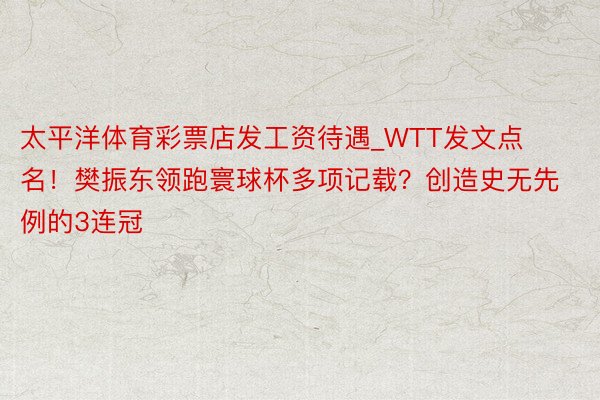 太平洋体育彩票店发工资待遇_WTT发文点名！樊振东领跑寰球杯多项记载？创造史无先例的3连冠