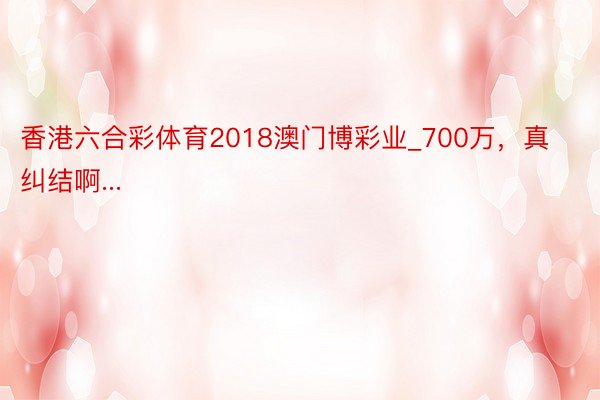 香港六合彩体育2018澳门博彩业_700万，真纠结啊...