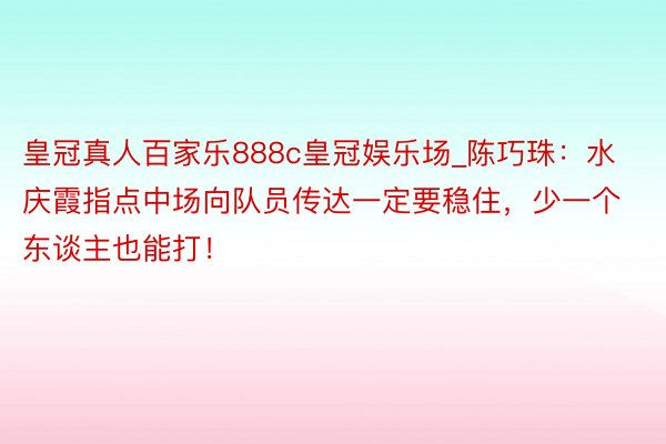 皇冠真人百家乐888c皇冠娱乐场_陈巧珠：水庆霞指点中场向队员传达一定要稳住，少一个东谈主也能打！