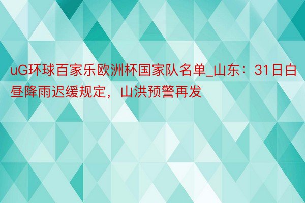 uG环球百家乐欧洲杯国家队名单_山东：31日白昼降雨迟缓规定，山洪预警再发