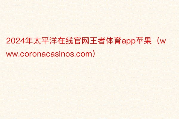 2024年太平洋在线官网王者体育app苹果（www.coronacasinos.com）