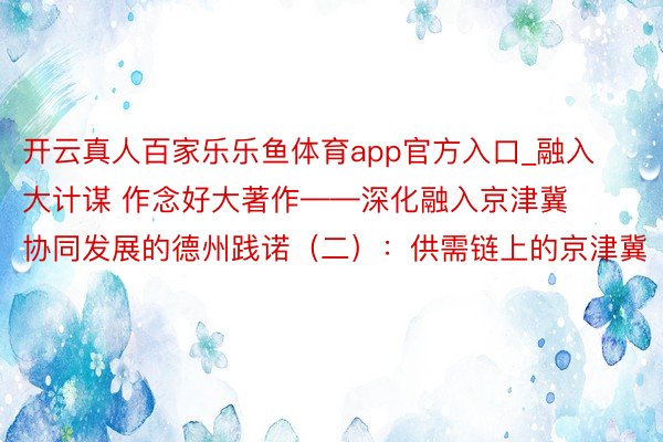 开云真人百家乐乐鱼体育app官方入口_融入大计谋 作念好大著作——深化融入京津冀协同发展的德州践诺（二）：供需链上的京津冀