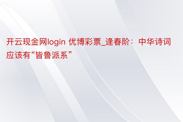 开云现金网login 优博彩票_逄春阶：中华诗词应该有“皆鲁派系”