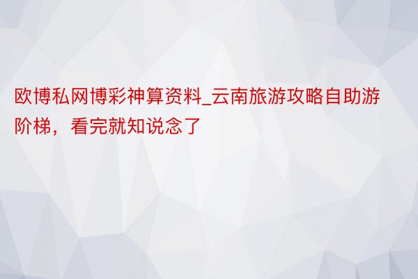 欧博私网博彩神算资料_云南旅游攻略自助游阶梯，看完就知说念了