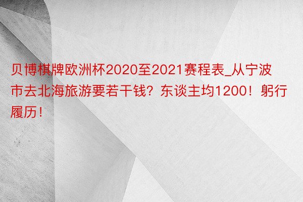 贝博棋牌欧洲杯2020至2021赛程表_从宁波市去北海旅游要若干钱？东谈主均1200！躬行履历！