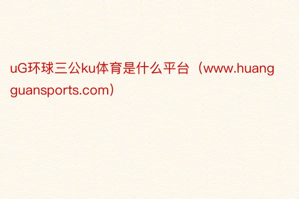 uG环球三公ku体育是什么平台（www.huangguansports.com）