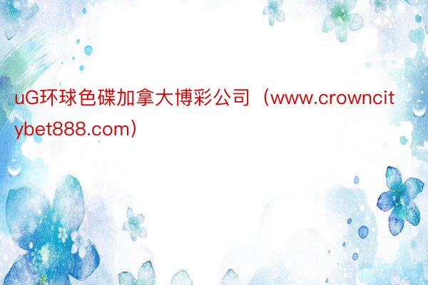 uG环球色碟加拿大博彩公司（www.crowncitybet888.com）