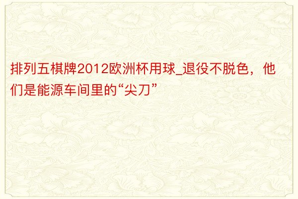 排列五棋牌2012欧洲杯用球_退役不脱色，他们是能源车间里的“尖刀”