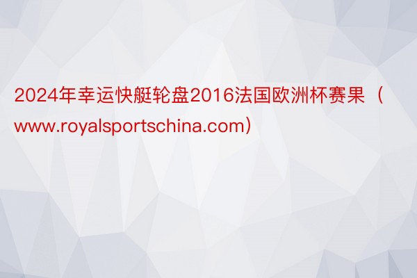 2024年幸运快艇轮盘2016法国欧洲杯赛果（www.royalsportschina.com）