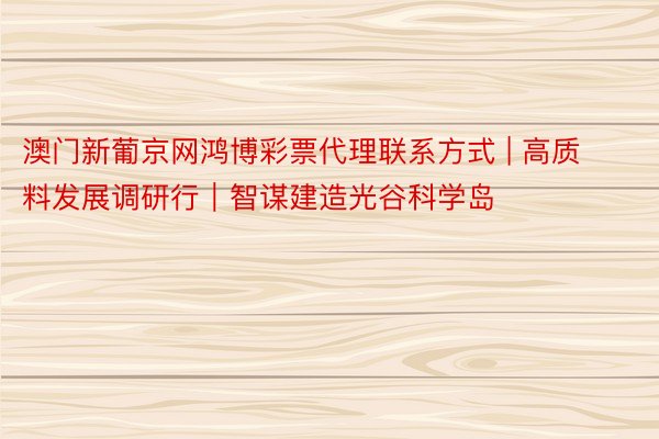 澳门新葡京网鸿博彩票代理联系方式 | 高质料发展调研行｜智谋建造光谷科学岛