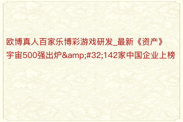 欧博真人百家乐博彩游戏研发_最新《资产》宇宙500强出炉&#32;142家中国企业上榜