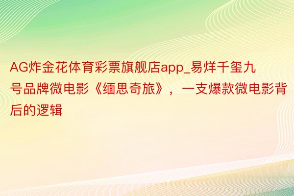 AG炸金花体育彩票旗舰店app_易烊千玺九号品牌微电影《缅思奇旅》，一支爆款微电影背后的逻辑