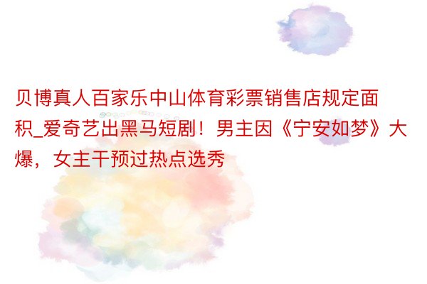 贝博真人百家乐中山体育彩票销售店规定面积_爱奇艺出黑马短剧！男主因《宁安如梦》大爆，女主干预过热点选秀