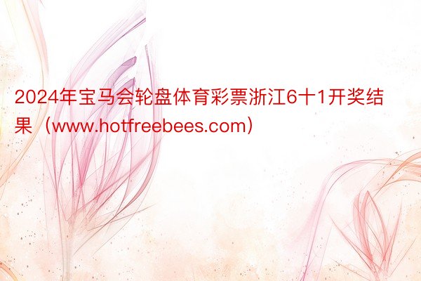 2024年宝马会轮盘体育彩票浙江6十1开奖结果（www.hotfreebees.com）