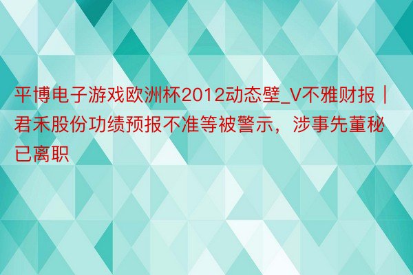 平博电子游戏欧洲杯2012动态壁_V不雅财报｜君禾股份功绩预报不准等被警示，涉事先董秘已离职