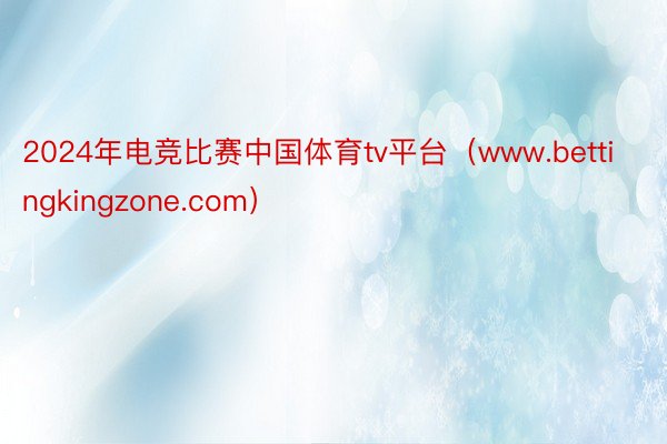 2024年电竞比赛中国体育tv平台（www.bettingkingzone.com）