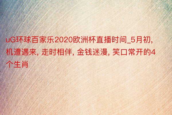 uG环球百家乐2020欧洲杯直播时间_5月初, 机遭遇来, 走时相伴, 金钱迷漫, 笑口常开的4个生肖