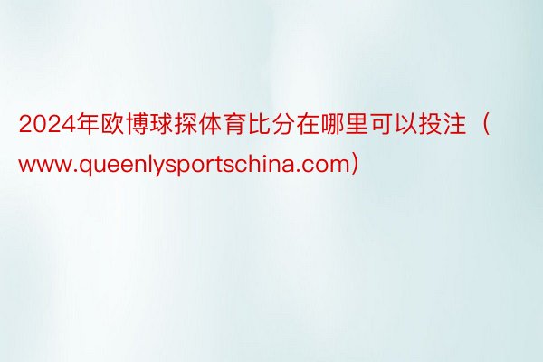 2024年欧博球探体育比分在哪里可以投注（www.queenlysportschina.com）