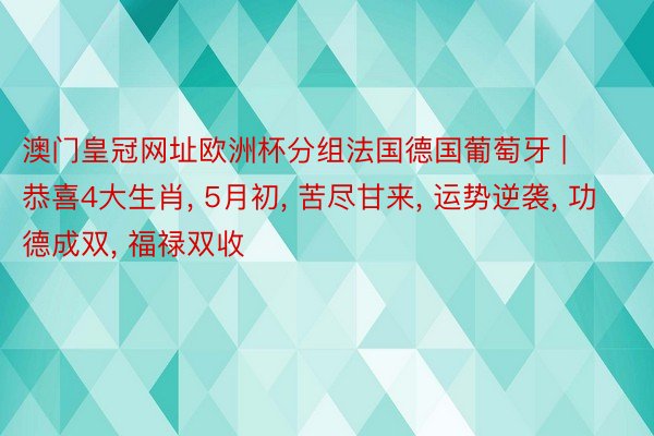 澳门皇冠网址欧洲杯分组法国德国葡萄牙 | 恭喜4大生肖， 5月初， 苦尽甘来， 运势逆袭， 功德成双， 福禄双收