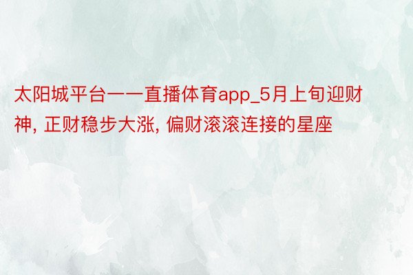 太阳城平台一一直播体育app_5月上旬迎财神， 正财稳步大涨， 偏财滚滚连接的星座