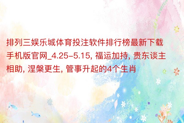 排列三娱乐城体育投注软件排行榜最新下载手机版官网_4.25-5.15, 福运加持, 贵东谈主相助, 涅槃更生, 管事升起的4个生肖