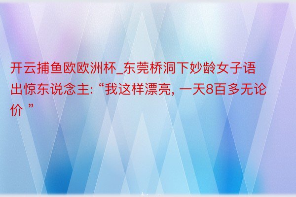 开云捕鱼欧欧洲杯_东莞桥洞下妙龄女子语出惊东说念主: “我这样漂亮, 一天8百多无论价 ”