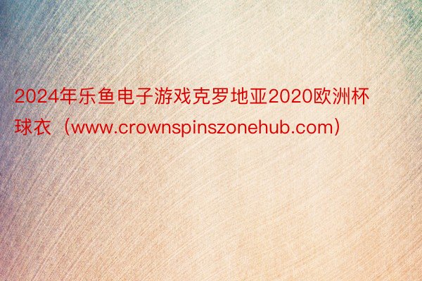 2024年乐鱼电子游戏克罗地亚2020欧洲杯球衣（www.crownspinszonehub.com）