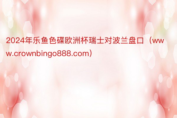 2024年乐鱼色碟欧洲杯瑞士对波兰盘口（www.crownbingo888.com）