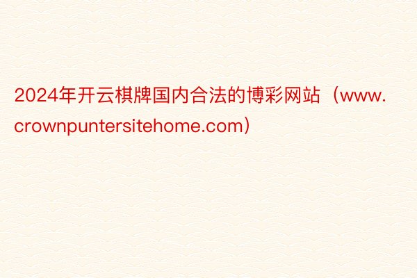 2024年开云棋牌国内合法的博彩网站（www.crownpuntersitehome.com）