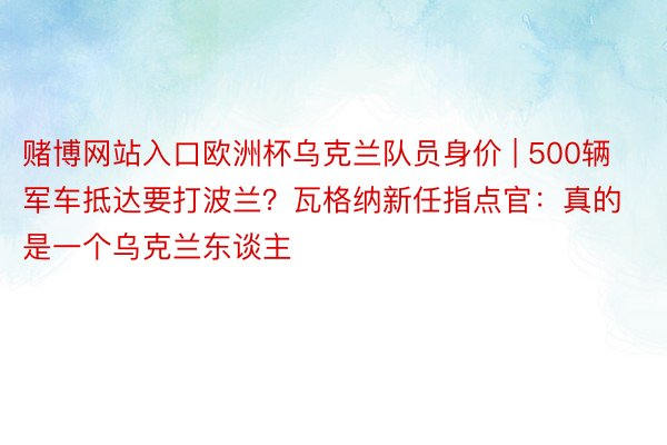 赌博网站入口欧洲杯乌克兰队员身价 | 500辆军车抵达要打波兰？瓦格纳新任指点官：真的是一个乌克兰东谈主