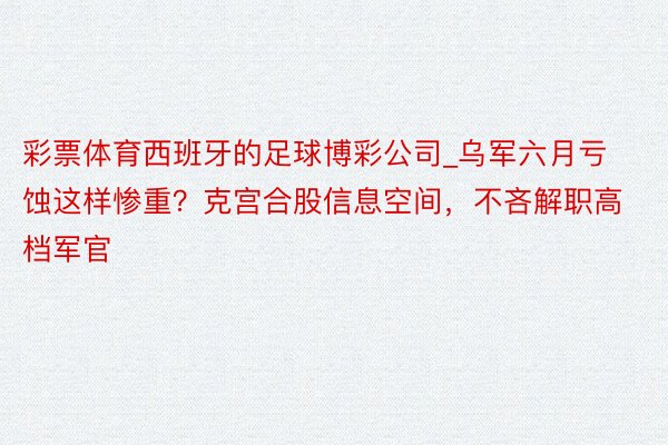 彩票体育西班牙的足球博彩公司_乌军六月亏蚀这样惨重？克宫合股信息空间，不吝解职高档军官