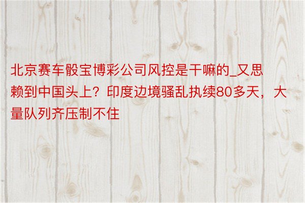 北京赛车骰宝博彩公司风控是干嘛的_又思赖到中国头上？印度边境骚乱执续80多天，大量队列齐压制不住